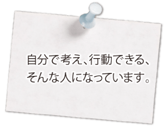 自分で考え、行動できる、そんな人になっています。